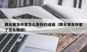 跟女朋友吵架怎么挽回的话语（跟女朋友吵架了怎么挽回）