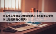 怎么关心女朋友让她觉得贴心（怎么关心女朋友让她觉得贴心聊天）