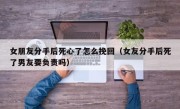 女朋友分手后死心了怎么挽回（女友分手后死了男友要负责吗）
