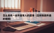 怎么挽救一段外面有人的感情（怎样挽回外遇的婚姻）