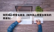 如何关心疼爱女朋友（如何关心疼爱女朋友的男朋友）