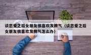 谈恋爱之后女朋友很喜欢发脾气（谈恋爱之后女朋友很喜欢发脾气怎么办）