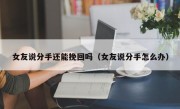 女友说分手还能挽回吗（女友说分手怎么办）