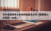 分手后挽回死心女友的信息怎么写（挽回死心女友的一封信）