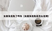 女朋友出轨了咋办（女朋友出轨后怎么处理）