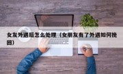 女友外遇后怎么处理（女朋友有了外遇如何挽回）