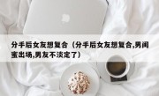 分手后女友想复合（分手后女友想复合,男闺蜜出场,男友不淡定了）