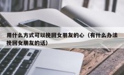 用什么方式可以挽回女朋友的心（有什么办法挽回女朋友的话）