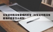 女友说对我没有爱情的感觉（女友说对我没有爱情的感觉怎么回答）