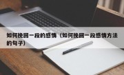如何挽回一段的感情（如何挽回一段感情方法的句子）