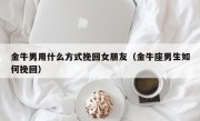 金牛男用什么方式挽回女朋友（金牛座男生如何挽回）
