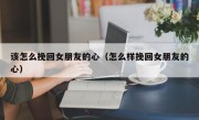 该怎么挽回女朋友的心（怎么样挽回女朋友的心）