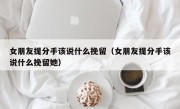女朋友提分手该说什么挽留（女朋友提分手该说什么挽留她）