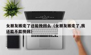 女朋友搬走了还能挽回么（女朋友搬走了,我还能不能挽回）