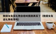 挽回女友买礼物会收叫我别再买了（挽回女友送礼物有用吗）