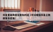 抖音里面挽回女朋友的话（可以相信抖音上挽回复合感情）