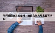 如何挽回女友的爸妈（挽回女友父母出面可以吗）