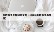 断联多久去挽回前女友（纠缠后断联多久再挽回）