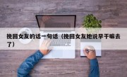 挽回女友的话一句话（挽回女友她说早干嘛去了）