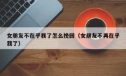 女朋友不在乎我了怎么挽回（女朋友不再在乎我了）