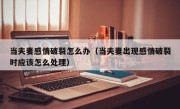 当夫妻感情破裂怎么办（当夫妻出现感情破裂时应该怎么处理）