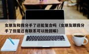 女朋友和我分手了还能复合吗（女朋友跟我分手了但是还有联系可以挽回嘛）