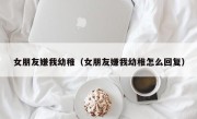女朋友嫌我幼稚（女朋友嫌我幼稚怎么回复）
