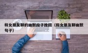 和女朋友聊的幽默段子挽回（和女朋友聊幽默句子）