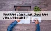 跟女朋友分手了怎样可以挽回（和女朋友分手了要怎么样才能追回来）