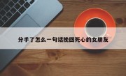 分手了怎么一句话挽回死心的女朋友