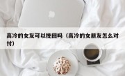 高冷的女友可以挽回吗（高冷的女朋友怎么对付）
