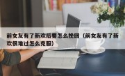 前女友有了新欢后要怎么挽回（前女友有了新欢很难过怎么克服）