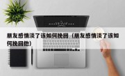 朋友感情淡了该如何挽回（朋友感情淡了该如何挽回他）