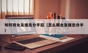 如何和女友提出分手后（怎么跟女友提出分手）