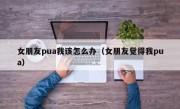 女朋友pua我该怎么办（女朋友觉得我pua）