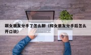 跟女朋友分手了怎么聊（和女朋友分手后怎么开口说）