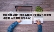 女朋友怀孕要打掉怎么挽回（女朋友怀孕要打掉还要 向我要赔偿怎么办）