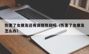 伤害了女朋友还有资格挽回吗（伤害了女朋友怎么办）