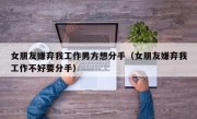 女朋友嫌弃我工作男方想分手（女朋友嫌弃我工作不好要分手）