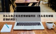 怎么让自己走出感情被骗阴影（怎么走出被骗感情的阴影）