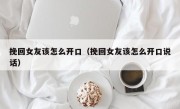 挽回女友该怎么开口（挽回女友该怎么开口说话）