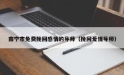 南宁市免费挽回感情的导师（挽回爱情导师）