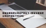 挽留女朋友把公司过户到名下（挽留女朋友把公司过户到名下可以吗）