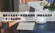 跟前女友分手一年还能挽回吗（跟前女友分手一年了怎么和好）
