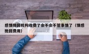 感情挽回机构收费了会不会不管事情了（情感挽回费用）