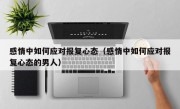 感情中如何应对报复心态（感情中如何应对报复心态的男人）