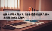 追回分手好久前女友（分手后重新追回女朋友,去找她应该怎么聊天）