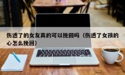 伤透了的女友真的可以挽回吗（伤透了女孩的心怎么挽回）