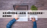 女生该怎样挽留一段感情（女生该怎样挽留一段感情呢）