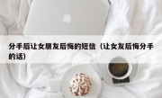 分手后让女朋友后悔的短信（让女友后悔分手的话）